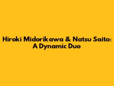 Hiroki Midorikawa & Natsu Saito: A Dynamic Duo