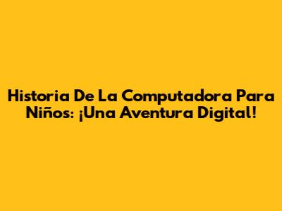 Historia De La Computadora Para Niños: ¡Una Aventura Digital!