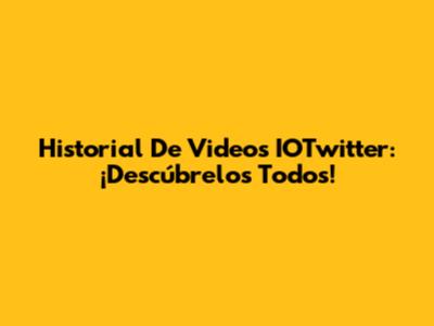Historial De Videos IOTwitter: ¡Descúbrelos Todos!