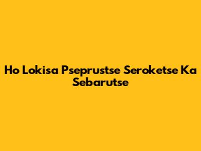Ho Lokisa Pseprustse Seroketse Ka Sebarutse