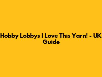 Hobby Lobby's "I Love This Yarn!" - UK Guide