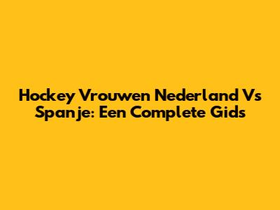Hockey Vrouwen Nederland Vs Spanje: Een Complete Gids