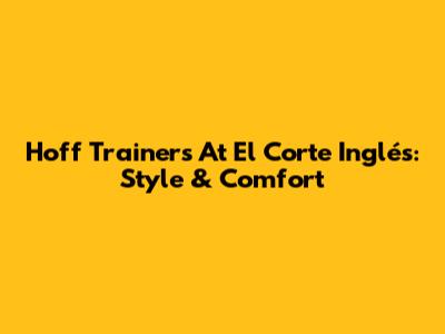 Hoff Trainers At El Corte Inglés: Style & Comfort