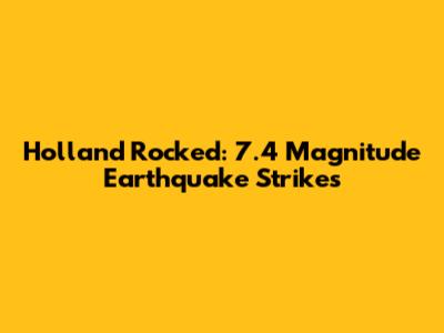 Holland Rocked: 7.4 Magnitude Earthquake Strikes