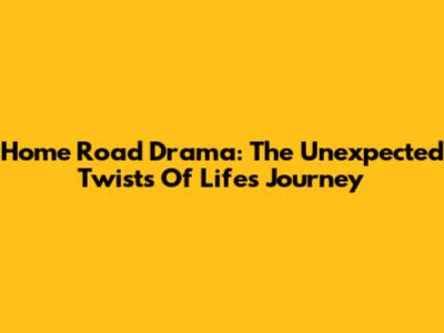Home Road Drama: The Unexpected Twists Of Life's Journey