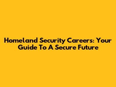 Homeland Security Careers: Your Guide To A Secure Future