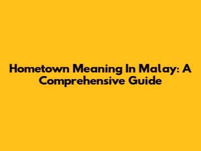 Hometown Meaning In Malay: A Comprehensive Guide