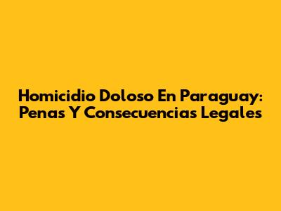 Homicidio Doloso En Paraguay: Penas Y Consecuencias Legales