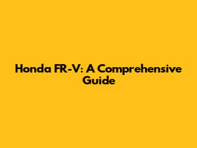 Honda FR-V: A Comprehensive Guide