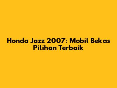 Honda Jazz 2007: Mobil Bekas Pilihan Terbaik