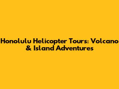Honolulu Helicopter Tours: Volcano & Island Adventures