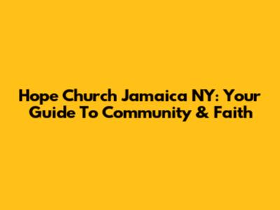 Hope Church Jamaica NY: Your Guide To Community & Faith