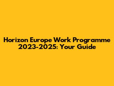 Horizon Europe Work Programme 2023-2025: Your Guide