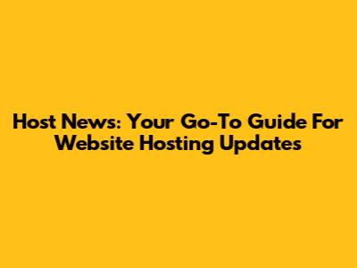 Host News: Your Go-To Guide For Website Hosting Updates