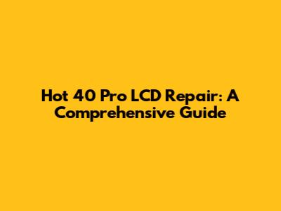 Hot 40 Pro LCD Repair: A Comprehensive Guide