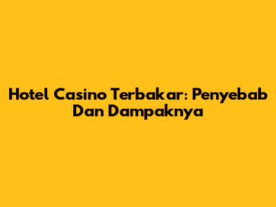 Hotel Casino Terbakar: Penyebab Dan Dampaknya