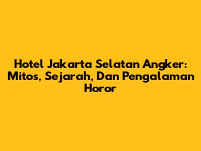 Hotel Jakarta Selatan Angker: Mitos, Sejarah, Dan Pengalaman Horor