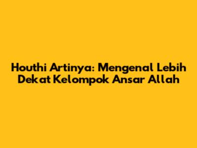 Houthi Artinya: Mengenal Lebih Dekat Kelompok Ansar Allah
