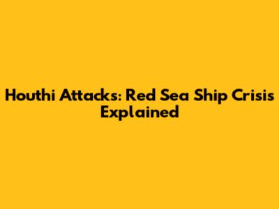 Houthi Attacks: Red Sea Ship Crisis Explained