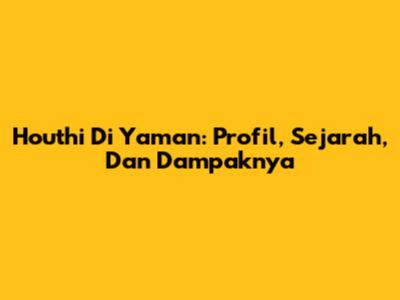 Houthi Di Yaman: Profil, Sejarah, Dan Dampaknya