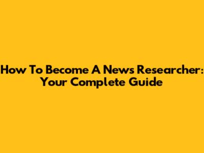 How To Become A News Researcher: Your Complete Guide