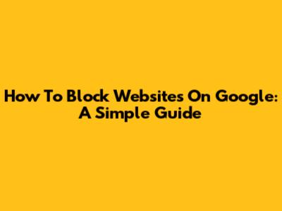 How To Block Websites On Google: A Simple Guide
