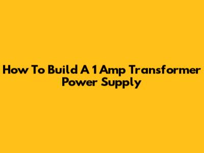How To Build A 1 Amp Transformer Power Supply