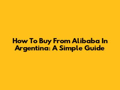 How To Buy From Alibaba In Argentina: A Simple Guide