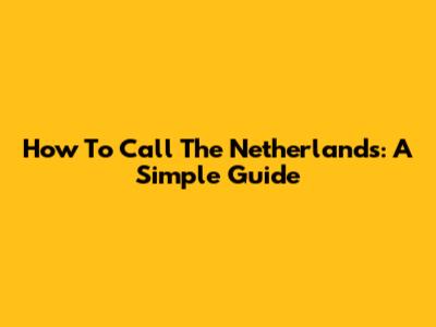 How To Call The Netherlands: A Simple Guide