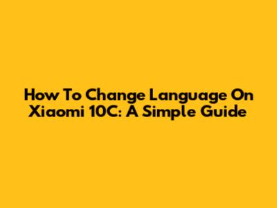 How To Change Language On Xiaomi 10C: A Simple Guide