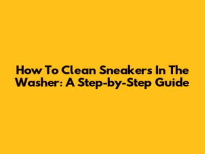 How To Clean Sneakers In The Washer: A Step-by-Step Guide