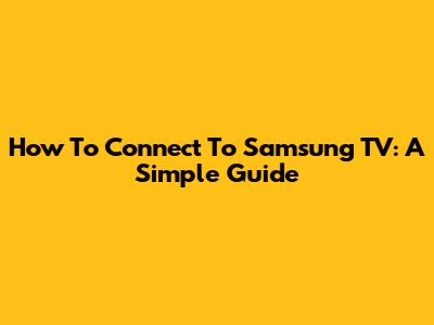 How To Connect To Samsung TV: A Simple Guide