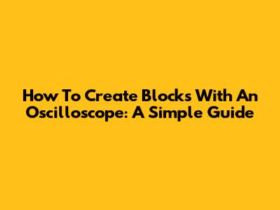 How To Create Blocks With An Oscilloscope: A Simple Guide