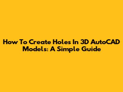 How To Create Holes In 3D AutoCAD Models: A Simple Guide