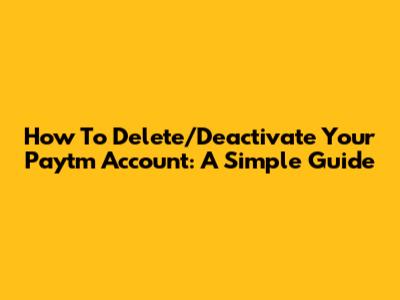 How To Delete/Deactivate Your Paytm Account: A Simple Guide