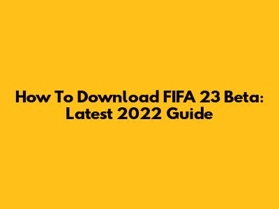 How To Download FIFA 23 Beta: Latest 2022 Guide