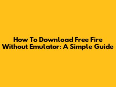 How To Download Free Fire Without Emulator: A Simple Guide