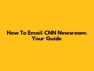 How To Email CNN Newsroom: Your Guide