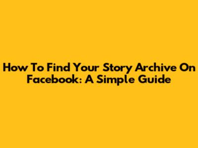 How To Find Your Story Archive On Facebook: A Simple Guide