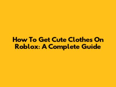 How To Get Cute Clothes On Roblox: A Complete Guide