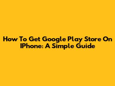How To Get Google Play Store On IPhone: A Simple Guide