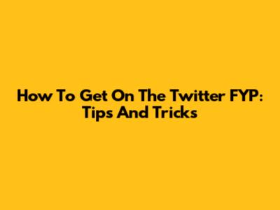 How To Get On The Twitter FYP: Tips And Tricks