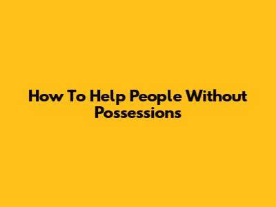 How To Help People Without Possessions