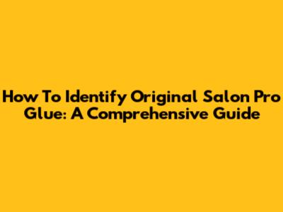 How To Identify Original Salon Pro Glue: A Comprehensive Guide