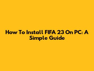 How To Install FIFA 23 On PC: A Simple Guide