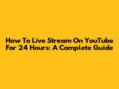How To Live Stream On YouTube For 24 Hours: A Complete Guide