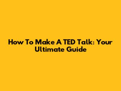 How To Make A TED Talk: Your Ultimate Guide