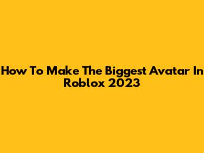 How To Make The Biggest Avatar In Roblox 2023