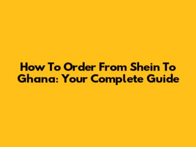 How To Order From Shein To Ghana: Your Complete Guide