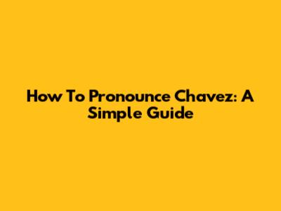 How To Pronounce Chavez: A Simple Guide